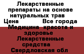 Лекарственные препараты на основе натуральных трав. › Цена ­ 3 600 - Все города Медицина, красота и здоровье » Лекарственные средства   . Свердловская обл.,Красноуфимск г.